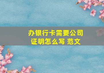 办银行卡需要公司证明怎么写 范文